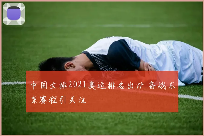 中国女排2021奥运排名出炉 备战东京赛程引关注
