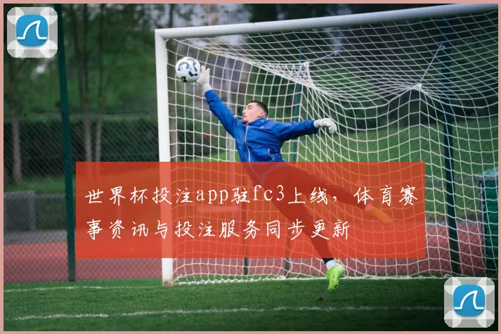 世界杯投注app驻fc3上线，体育赛事资讯与投注服务同步更新