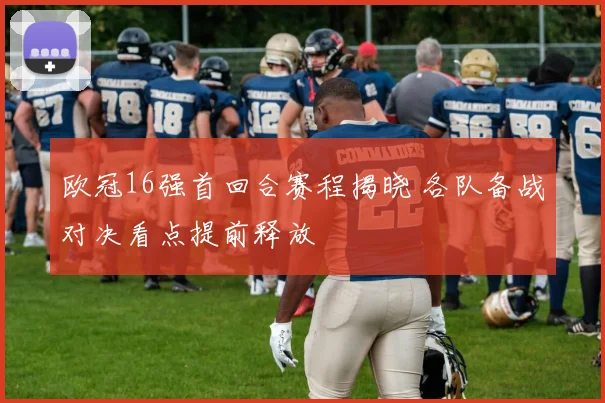 欧冠16强首回合赛程揭晓 各队备战对决看点提前释放