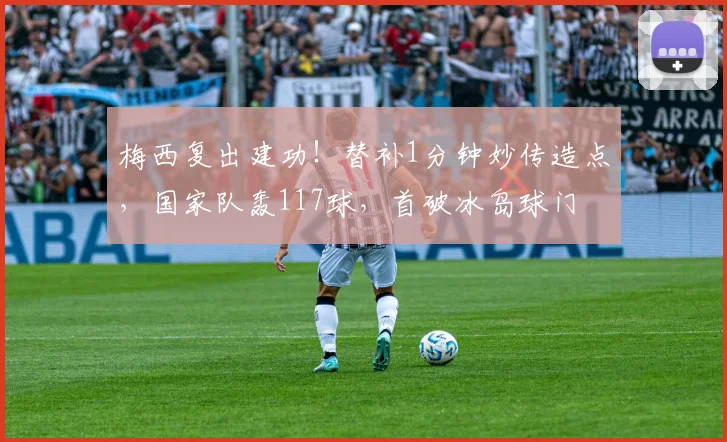 梅西复出建功！替补1分钟妙传造点，国家队轰117球，首破冰岛球门