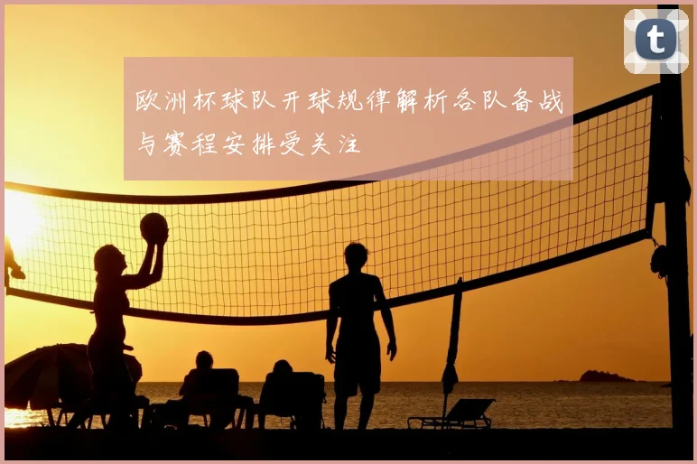 欧洲杯球队开球规律解析各队备战与赛程安排受关注