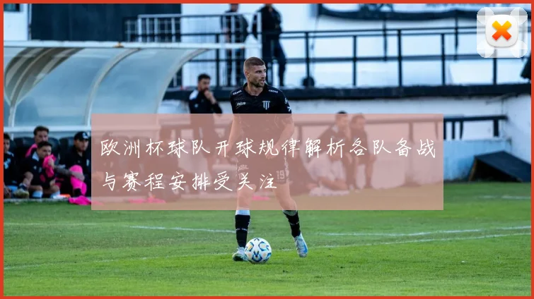 欧洲杯球队开球规律解析各队备战与赛程安排受关注