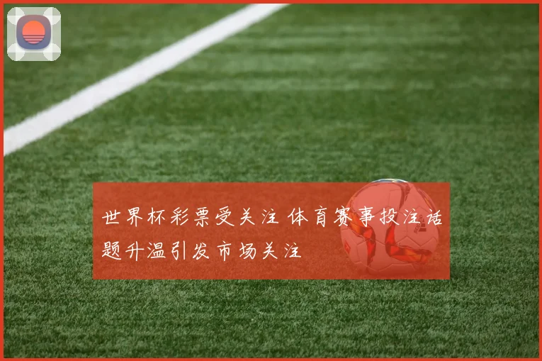 世界杯彩票受关注 体育赛事投注话题升温引发市场关注