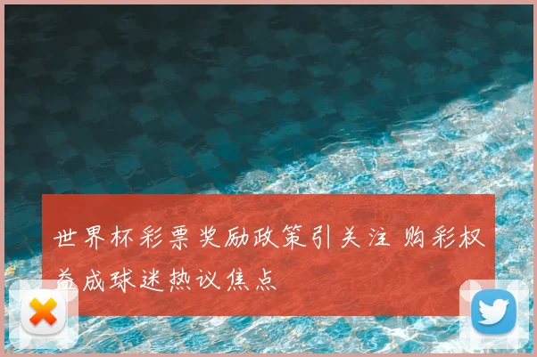 世界杯彩票奖励政策引关注 购彩权益成球迷热议焦点