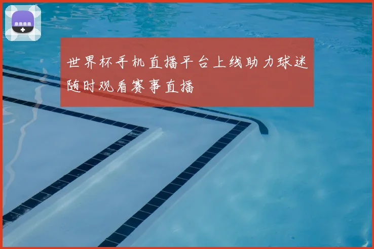 世界杯手机直播平台上线助力球迷随时观看赛事直播